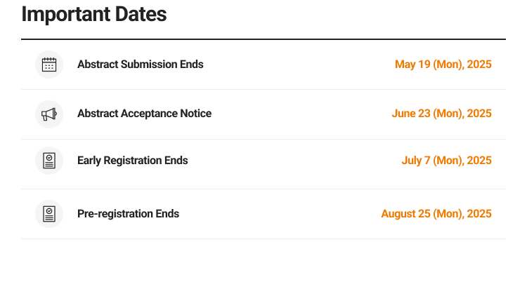 
					Important Dates
					Abstract Submission Ends: May 19 (Mon)
					2025 Abstract Acceptance Notice: June 23 (Mon), 2025
					Early Registration Ends: July 7 (Mon), 2025
					Pre-registration Ends: August 25 (Mon), 2025
					