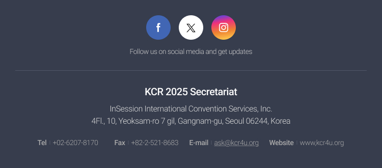 
					KCR 2025 Secretariat
					InSession International Convention Services, Inc.
					4Fl., 10, Yeoksam-ro 7 gil, Gangnam-gu, Seoul 06244, Korea