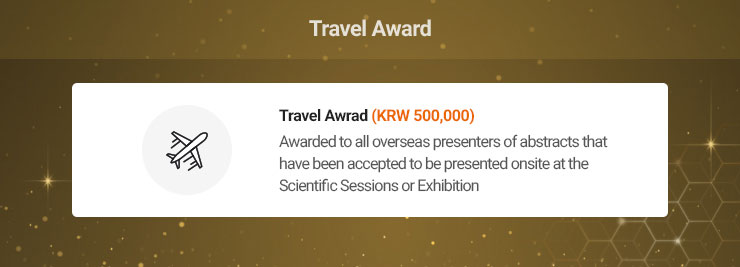 
                    Travel Award
                    KRW 500,000
                    Awarded to all overseas presenters of abstracts that have benn accepted to be presented onsite at the Scientific Sessions or Exhibition
                    